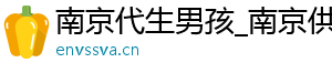 南京代生男孩_南京供卵代生机构_南京供卵机构	